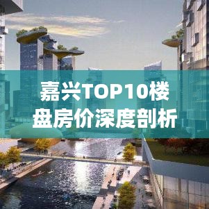 嘉興TOP10樓盤房?jī)r(jià)深度剖析