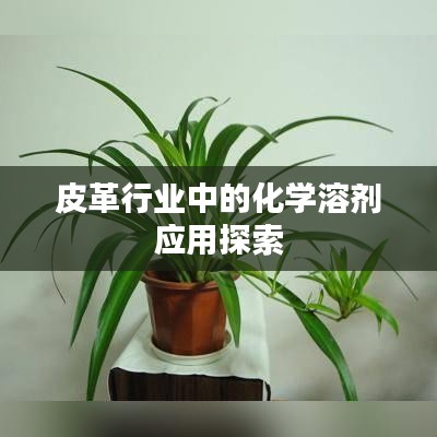 皮革行業(yè)化學(xué)溶劑應(yīng)用探究