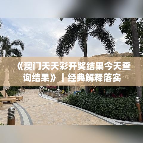 《澳門天天彩開獎(jiǎng)結(jié)果今天查詢結(jié)果》｜經(jīng)典解釋落實(shí)