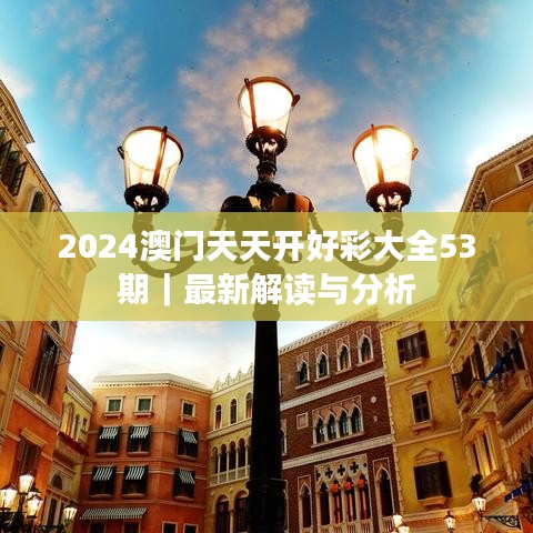 2024澳門天天開好彩大全53期｜最新解讀與分析