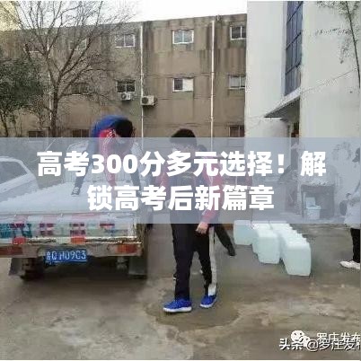 高考300分多元選擇！解鎖高考后新篇章