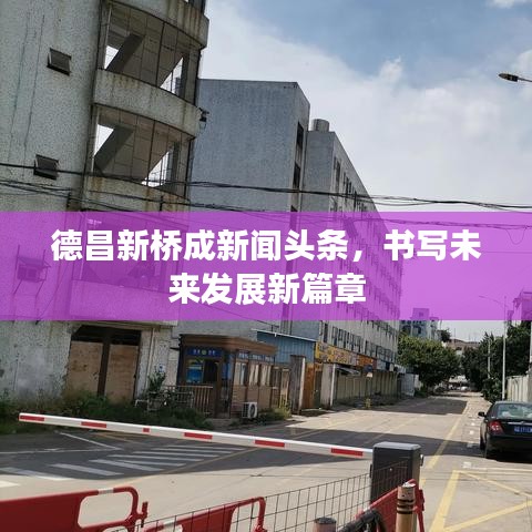 德昌新橋成新聞頭條，書寫未來發(fā)展新篇章