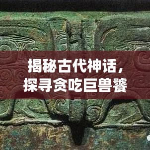 揭秘古代神話，探尋貪吃巨獸饕餮之謎