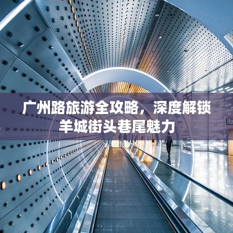 廣州路旅游全攻略，深度解鎖羊城街頭巷尾魅力