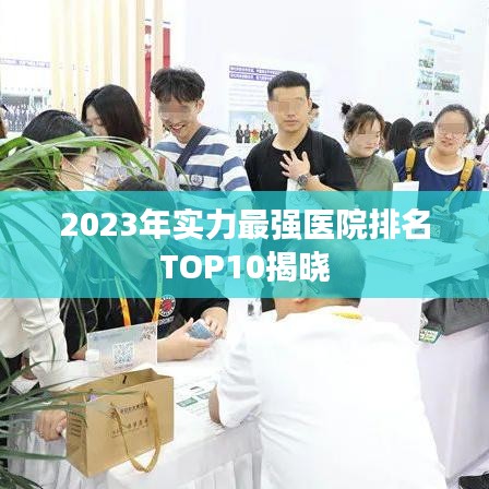 2023年實(shí)力最強(qiáng)醫(yī)院排名TOP10揭曉