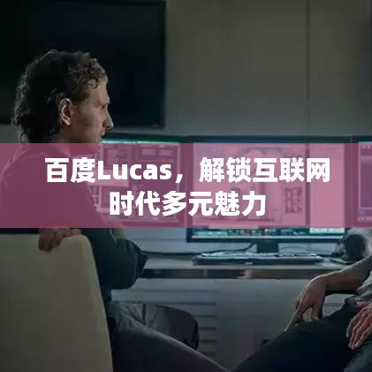 百度Lucas，解鎖互聯(lián)網(wǎng)時(shí)代多元魅力