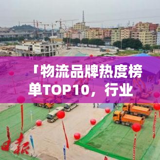 「物流品牌熱度榜單TOP10，行業(yè)繁榮背后的推動力大揭秘」