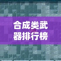 合成類武器排行榜TOP10，深度解析與評(píng)測(cè)報(bào)告