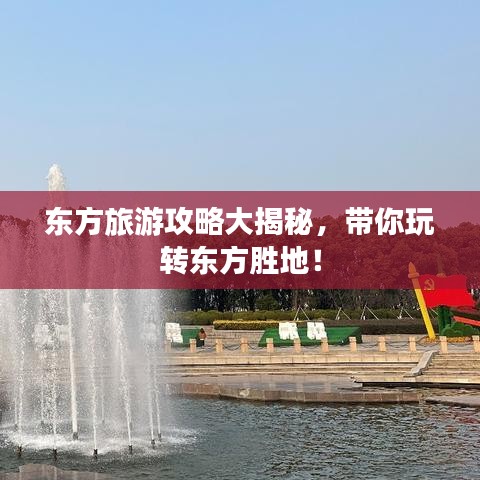 東方旅游攻略大揭秘，帶你玩轉(zhuǎn)東方勝地！