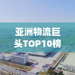 亞洲物流巨頭TOP10榜單揭曉，解析物流網(wǎng)絡(luò)強(qiáng)勢崛起之路