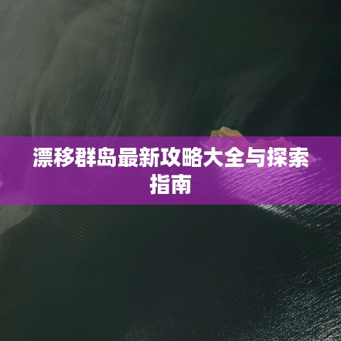 漂移群島最新攻略大全與探索指南