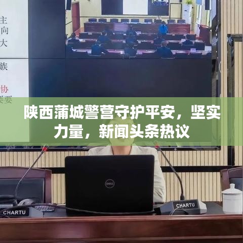 陜西蒲城警營守護平安，堅實力量，新聞頭條熱議