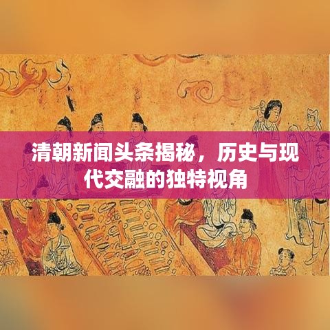 清朝新聞?lì)^條揭秘，歷史與現(xiàn)代交融的獨(dú)特視角