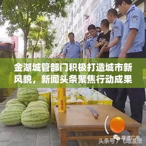 金湖城管部門積極打造城市新風(fēng)貌，新聞?lì)^條聚焦行動(dòng)成果