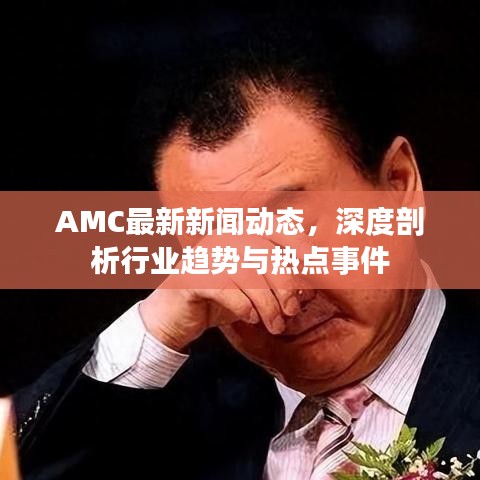 AMC最新新聞動態(tài)，深度剖析行業(yè)趨勢與熱點事件