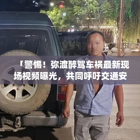 「警惕！彌渡醉駕車禍最新現(xiàn)場(chǎng)視頻曝光，共同呼吁交通安全意識(shí)提升」