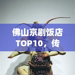 佛山京劇飯店TOP10，傳統(tǒng)文化與現(xiàn)代風尚的完美交融地