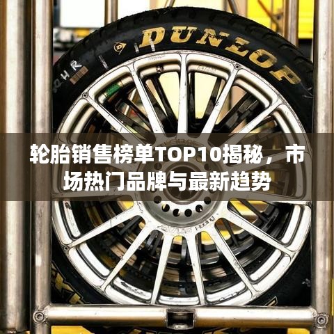 輪胎銷售榜單TOP10揭秘，市場熱門品牌與最新趨勢