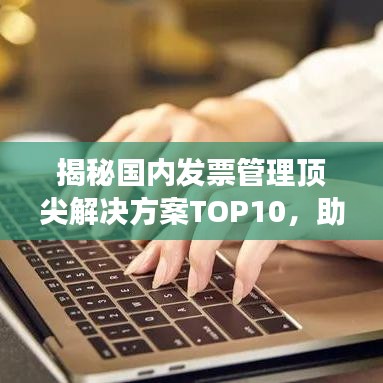 揭秘國內(nèi)發(fā)票管理頂尖解決方案TOP10，助力高效財務(wù)管理體系構(gòu)建