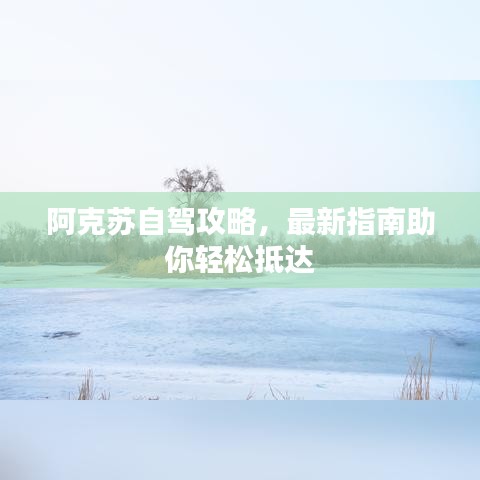 阿克蘇自駕攻略，最新指南助你輕松抵達(dá)