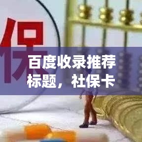 百度收錄推薦標(biāo)題，社?？ㄖR大揭秘，一篇文章帶你全面了解社保卡功能與應(yīng)用！