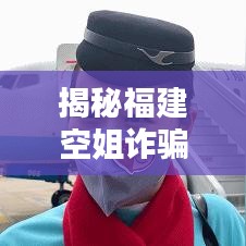 揭秘福建空姐詐騙案，身邊的隱形陷阱需警惕