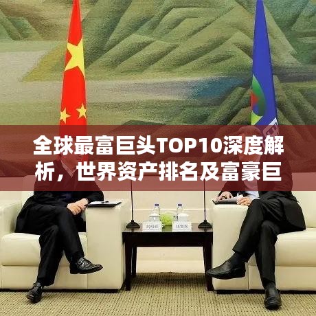 全球最富巨頭TOP10深度解析，世界資產(chǎn)排名及富豪巨頭揭秘