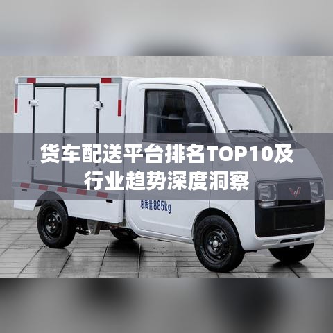 貨車配送平臺排名TOP10及行業(yè)趨勢深度洞察