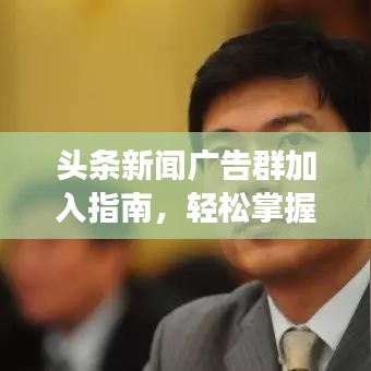 頭條新聞廣告群加入指南，輕松掌握廣告策略，高效投放吸引眼球！