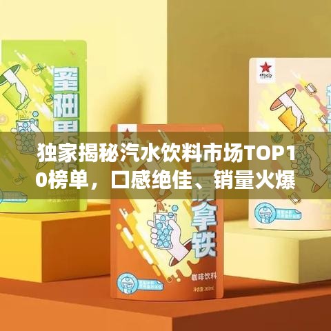 獨家揭秘汽水飲料市場TOP10榜單，口感絕佳、銷量火爆，滿足消費者多重選擇！