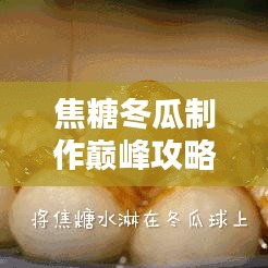 焦糖冬瓜制作巔峰攻略，最新指南助你成為專家大師