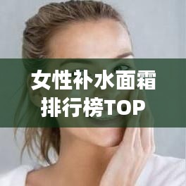 女性補(bǔ)水面霜排行榜TOP10揭曉，護(hù)膚新寵兒，滋潤(rùn)保濕必選！