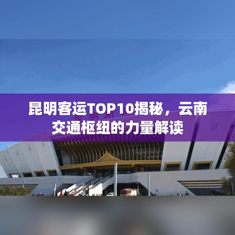 昆明客運(yùn)TOP10揭秘，云南交通樞紐的力量解讀