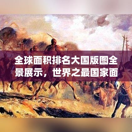 全球面積排名大國版圖全景展示，世界之最國家面積榜單揭秘！