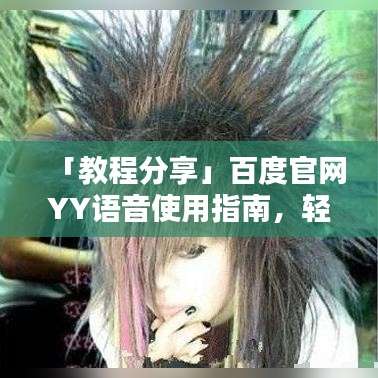 「教程分享」百度官網(wǎng)YY語(yǔ)音使用指南，輕松上手無(wú)障礙！