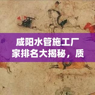 咸陽水管施工廠家排名大揭秘，質(zhì)量、信譽(yù)、服務(wù)綜合考量榜單出爐！