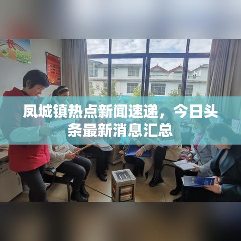 鳳城鎮(zhèn)熱點(diǎn)新聞速遞，今日頭條最新消息匯總